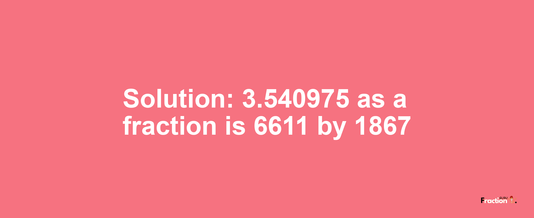 Solution:3.540975 as a fraction is 6611/1867